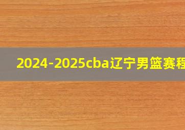 2024-2025cba辽宁男篮赛程表