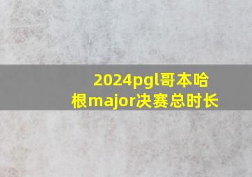 2024pgl哥本哈根major决赛总时长