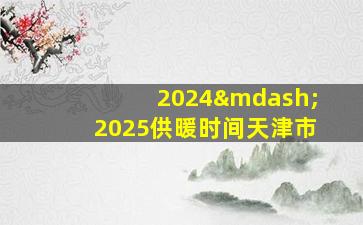 2024—2025供暖时间天津市