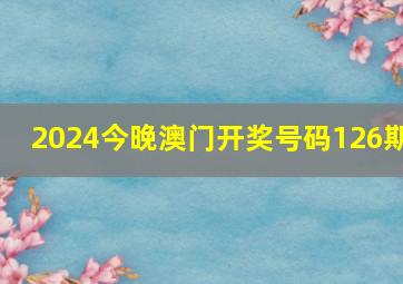 2024今晚澳门开奖号码126期