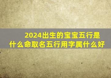 2024出生的宝宝五行是什么命取名五行用字属什么好