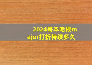 2024哥本哈根major打折持续多久