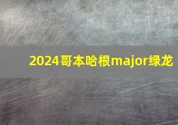 2024哥本哈根major绿龙