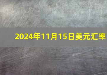 2024年11月15日美元汇率