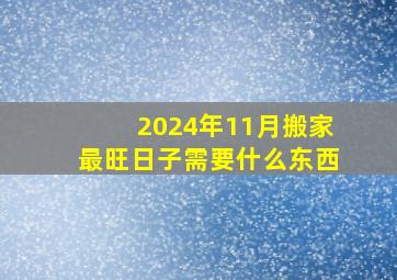 2024年11月搬家最旺日子需要什么东西