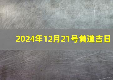 2024年12月21号黄道吉日