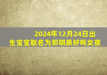 2024年12月24日出生宝宝取名为郑明辰好吗女孩