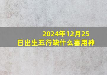 2024年12月25日出生五行缺什么喜用神