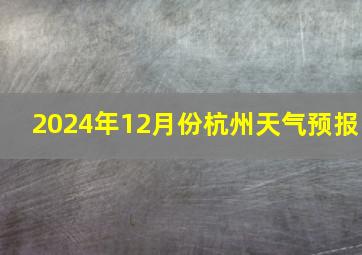 2024年12月份杭州天气预报