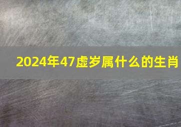 2024年47虚岁属什么的生肖