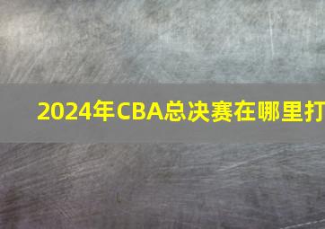 2024年CBA总决赛在哪里打