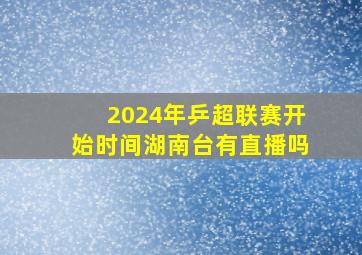 2024年乒超联赛开始时间湖南台有直播吗