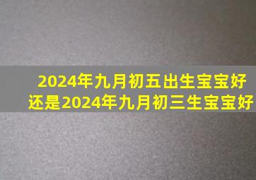 2024年九月初五出生宝宝好还是2024年九月初三生宝宝好