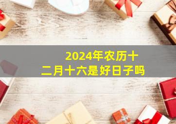 2024年农历十二月十六是好日子吗