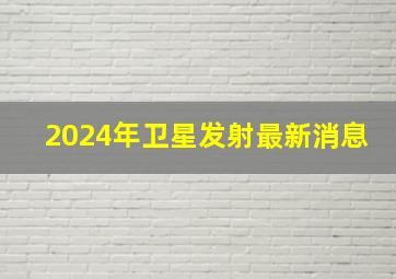 2024年卫星发射最新消息