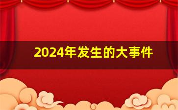 2024年发生的大事件