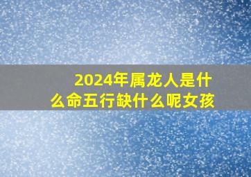 2024年属龙人是什么命五行缺什么呢女孩