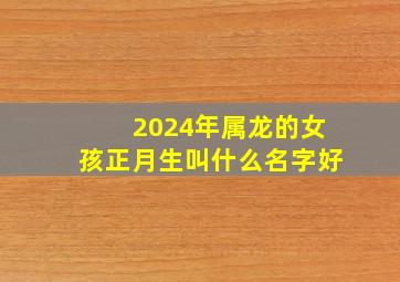 2024年属龙的女孩正月生叫什么名字好