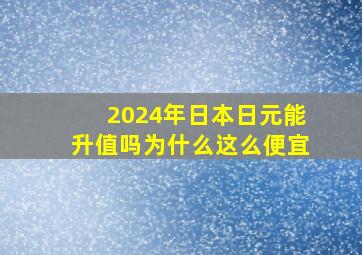 2024年日本日元能升值吗为什么这么便宜