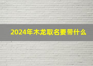 2024年木龙取名要带什么