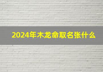 2024年木龙命取名张什么