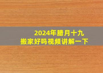 2024年腊月十九搬家好吗视频讲解一下