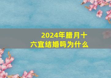 2024年腊月十六宜结婚吗为什么