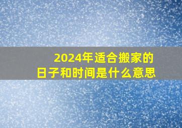 2024年适合搬家的日子和时间是什么意思