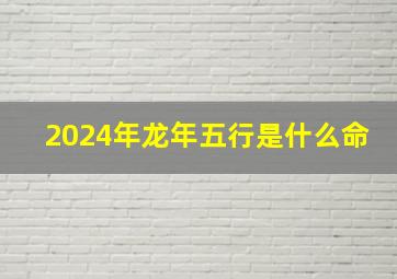 2024年龙年五行是什么命