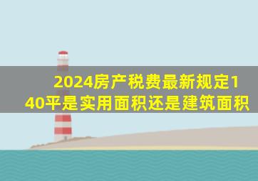 2024房产税费最新规定140平是实用面积还是建筑面积