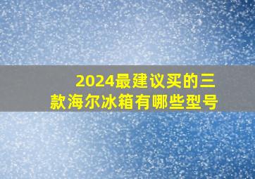 2024最建议买的三款海尔冰箱有哪些型号