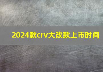 2024款crv大改款上市时间