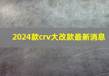 2024款crv大改款最新消息