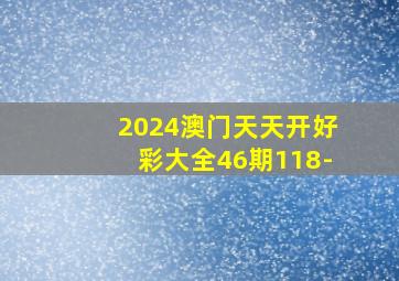 2024澳门天天开好彩大全46期118-