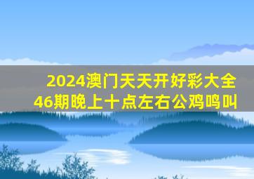 2024澳门天天开好彩大全46期晚上十点左右公鸡鸣叫