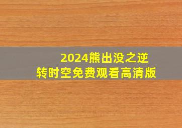 2024熊出没之逆转时空免费观看高清版