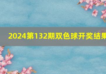 2024第132期双色球开奖结果