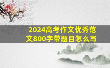 2024高考作文优秀范文800字带题目怎么写