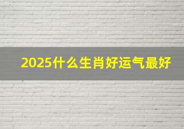 2025什么生肖好运气最好