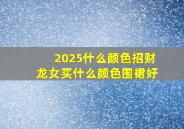 2025什么颜色招财龙女买什么颜色围裙好