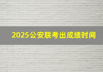 2025公安联考出成绩时间