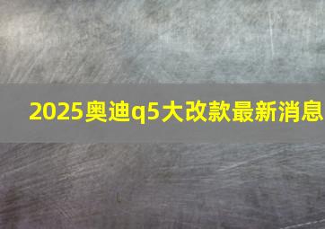 2025奥迪q5大改款最新消息