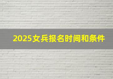 2025女兵报名时间和条件