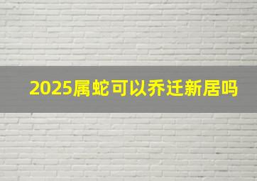 2025属蛇可以乔迁新居吗