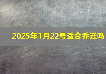 2025年1月22号适合乔迁吗