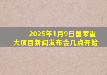 2025年1月9日国家重大项目新闻发布会几点开始