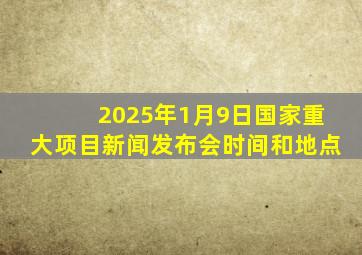 2025年1月9日国家重大项目新闻发布会时间和地点