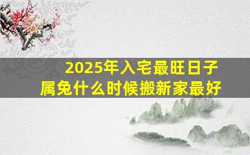 2025年入宅最旺日子属兔什么时候搬新家最好