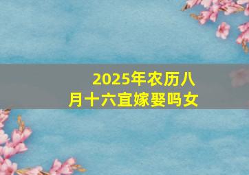 2025年农历八月十六宜嫁娶吗女