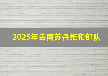 2025年去南苏丹维和部队